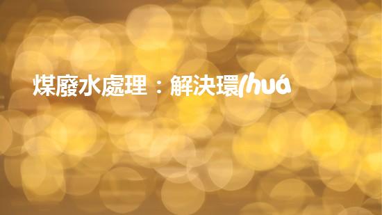 煤廢水處理：解決環(huán)境之困，創(chuàng)造清潔未來！